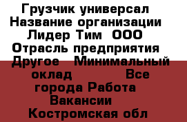 Грузчик-универсал › Название организации ­ Лидер Тим, ООО › Отрасль предприятия ­ Другое › Минимальный оклад ­ 8 000 - Все города Работа » Вакансии   . Костромская обл.